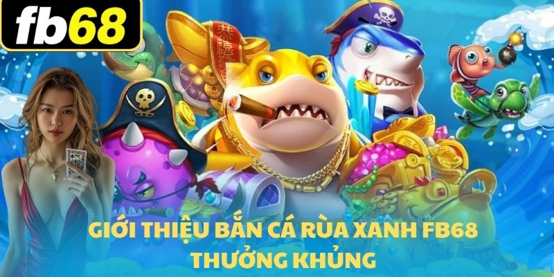 Bắn Cá Rùa Xanh Tại FB68 - Săn Cá Và Nhận Thưởng Lớn 5 Giới thiệu bắn cá rùa xanh FB68 thưởng khủng