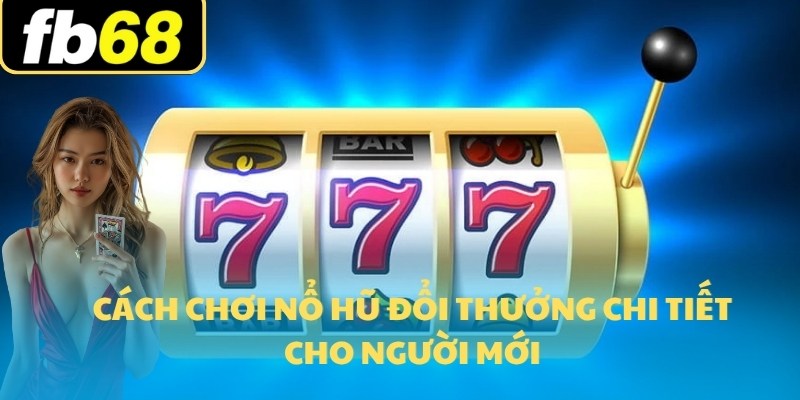 Hé Lộ Cách Chơi Nổ Hũ FB68 2025 Ăn Sạch Nhà Cái 6 Cách chơi nổ hũ đổi thưởng chi tiết cho người mới