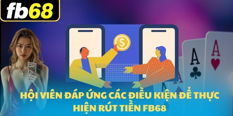 Hướng Dẫn Rút Tiền FB68 2025 Cho Người Mới Tham Gia 5 Hội viên đáp ứng các điều kiện để thực hiện rút tiền FB68